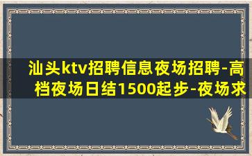 汕头ktv招聘信息夜场招聘-高档夜场日结1500起步-夜场求